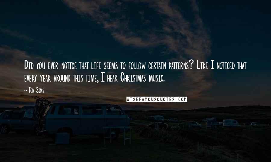 Tom Sims Quotes: Did you ever notice that life seems to follow certain patterns? Like I noticed that every year around this time, I hear Christmas music.