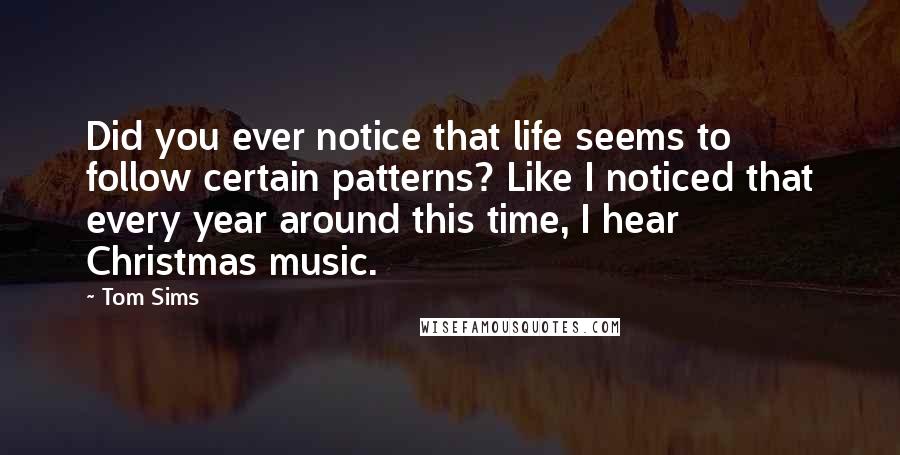 Tom Sims Quotes: Did you ever notice that life seems to follow certain patterns? Like I noticed that every year around this time, I hear Christmas music.