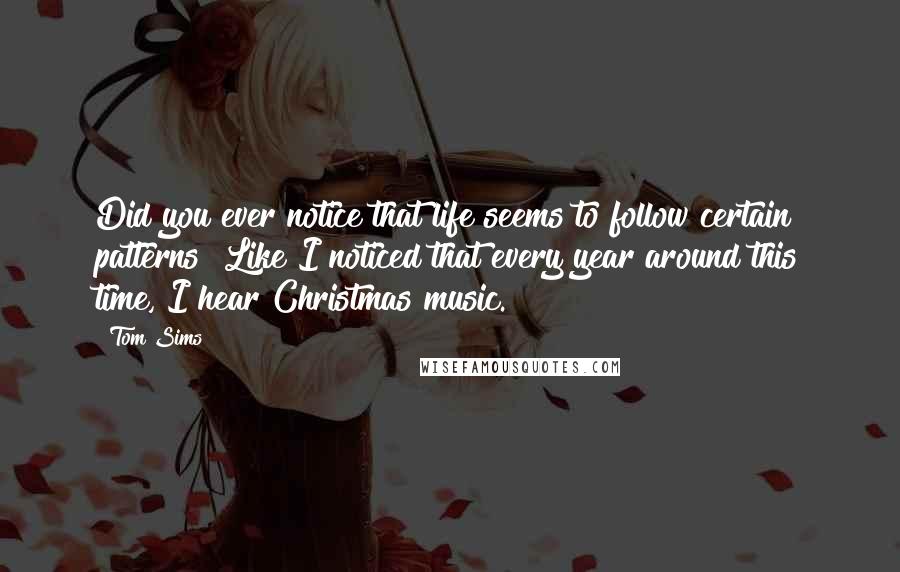 Tom Sims Quotes: Did you ever notice that life seems to follow certain patterns? Like I noticed that every year around this time, I hear Christmas music.