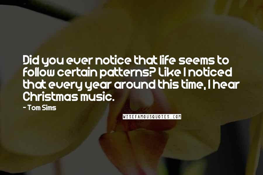 Tom Sims Quotes: Did you ever notice that life seems to follow certain patterns? Like I noticed that every year around this time, I hear Christmas music.