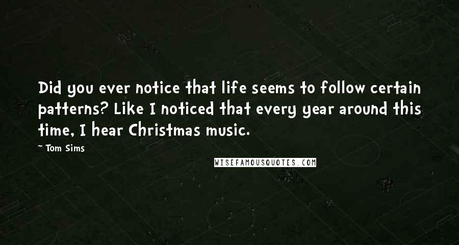 Tom Sims Quotes: Did you ever notice that life seems to follow certain patterns? Like I noticed that every year around this time, I hear Christmas music.