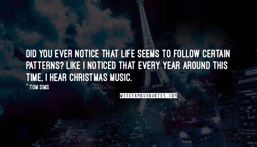 Tom Sims Quotes: Did you ever notice that life seems to follow certain patterns? Like I noticed that every year around this time, I hear Christmas music.