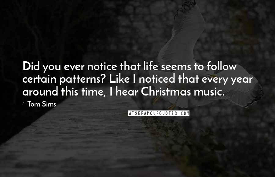 Tom Sims Quotes: Did you ever notice that life seems to follow certain patterns? Like I noticed that every year around this time, I hear Christmas music.