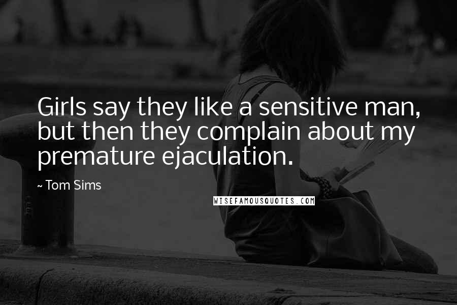 Tom Sims Quotes: Girls say they like a sensitive man, but then they complain about my premature ejaculation.