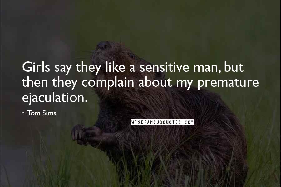 Tom Sims Quotes: Girls say they like a sensitive man, but then they complain about my premature ejaculation.