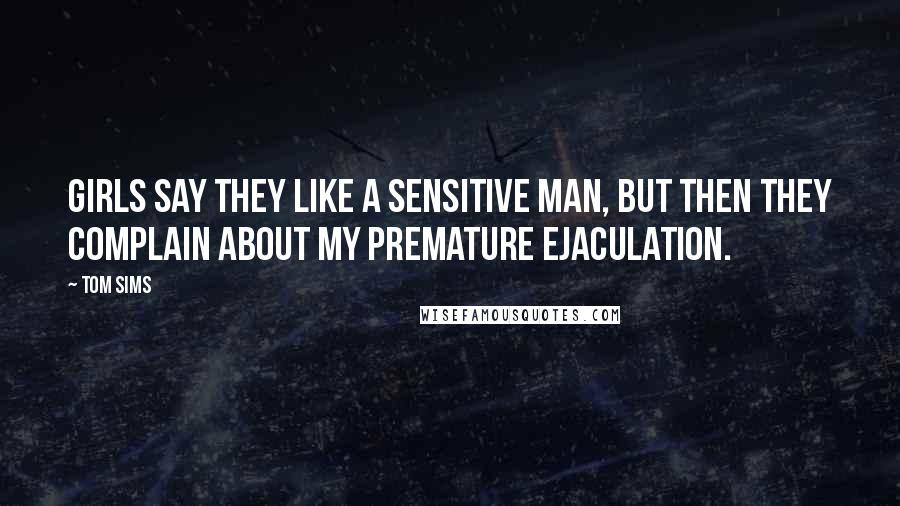 Tom Sims Quotes: Girls say they like a sensitive man, but then they complain about my premature ejaculation.