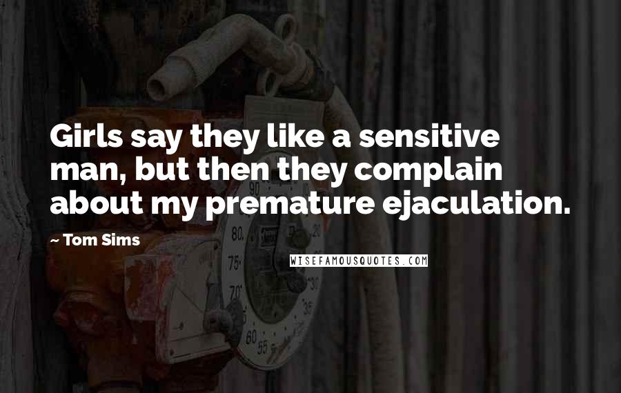 Tom Sims Quotes: Girls say they like a sensitive man, but then they complain about my premature ejaculation.
