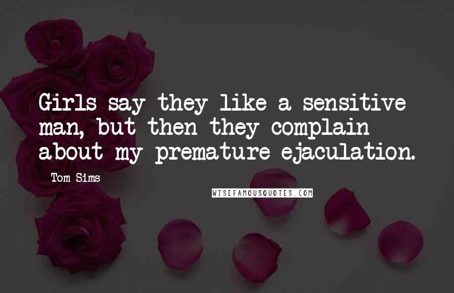 Tom Sims Quotes: Girls say they like a sensitive man, but then they complain about my premature ejaculation.