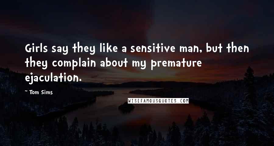 Tom Sims Quotes: Girls say they like a sensitive man, but then they complain about my premature ejaculation.