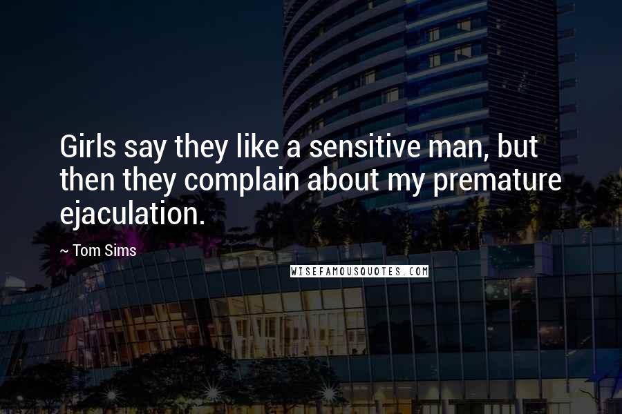 Tom Sims Quotes: Girls say they like a sensitive man, but then they complain about my premature ejaculation.