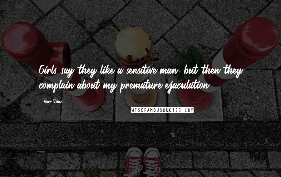 Tom Sims Quotes: Girls say they like a sensitive man, but then they complain about my premature ejaculation.