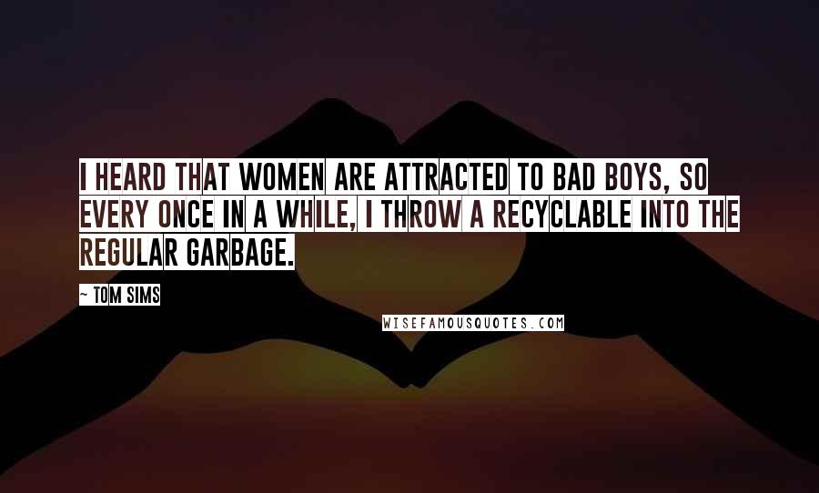 Tom Sims Quotes: I heard that women are attracted to bad boys, so every once in a while, I throw a recyclable into the regular garbage.