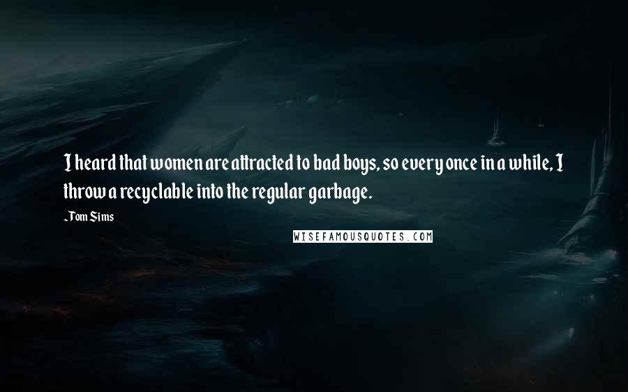 Tom Sims Quotes: I heard that women are attracted to bad boys, so every once in a while, I throw a recyclable into the regular garbage.