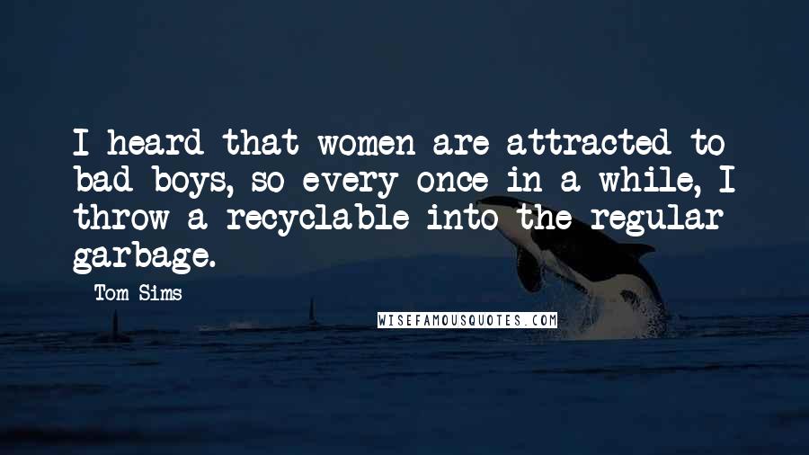 Tom Sims Quotes: I heard that women are attracted to bad boys, so every once in a while, I throw a recyclable into the regular garbage.