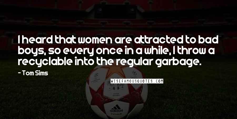 Tom Sims Quotes: I heard that women are attracted to bad boys, so every once in a while, I throw a recyclable into the regular garbage.
