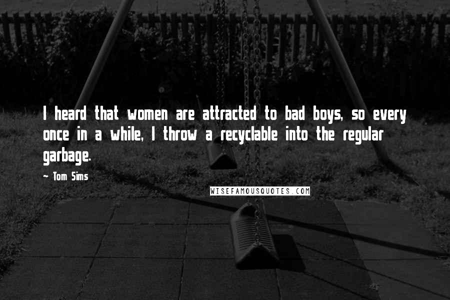 Tom Sims Quotes: I heard that women are attracted to bad boys, so every once in a while, I throw a recyclable into the regular garbage.