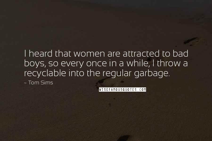 Tom Sims Quotes: I heard that women are attracted to bad boys, so every once in a while, I throw a recyclable into the regular garbage.