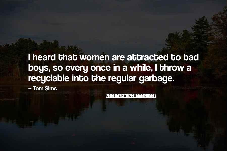 Tom Sims Quotes: I heard that women are attracted to bad boys, so every once in a while, I throw a recyclable into the regular garbage.