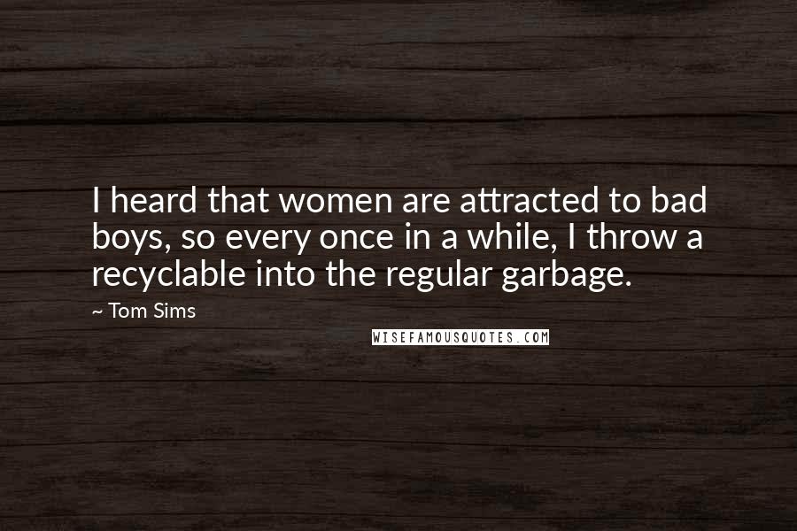 Tom Sims Quotes: I heard that women are attracted to bad boys, so every once in a while, I throw a recyclable into the regular garbage.