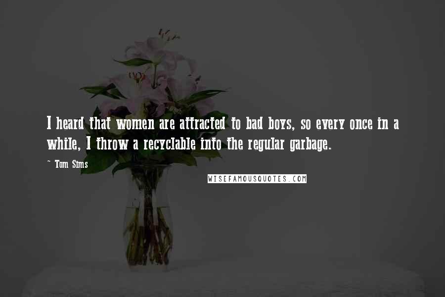 Tom Sims Quotes: I heard that women are attracted to bad boys, so every once in a while, I throw a recyclable into the regular garbage.