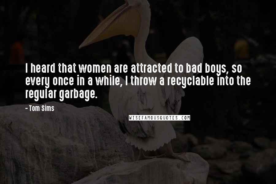 Tom Sims Quotes: I heard that women are attracted to bad boys, so every once in a while, I throw a recyclable into the regular garbage.