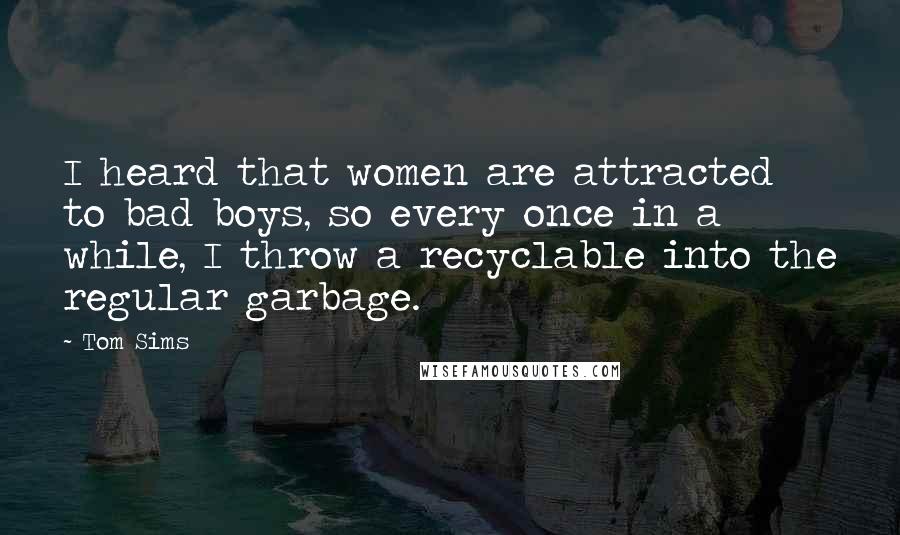 Tom Sims Quotes: I heard that women are attracted to bad boys, so every once in a while, I throw a recyclable into the regular garbage.