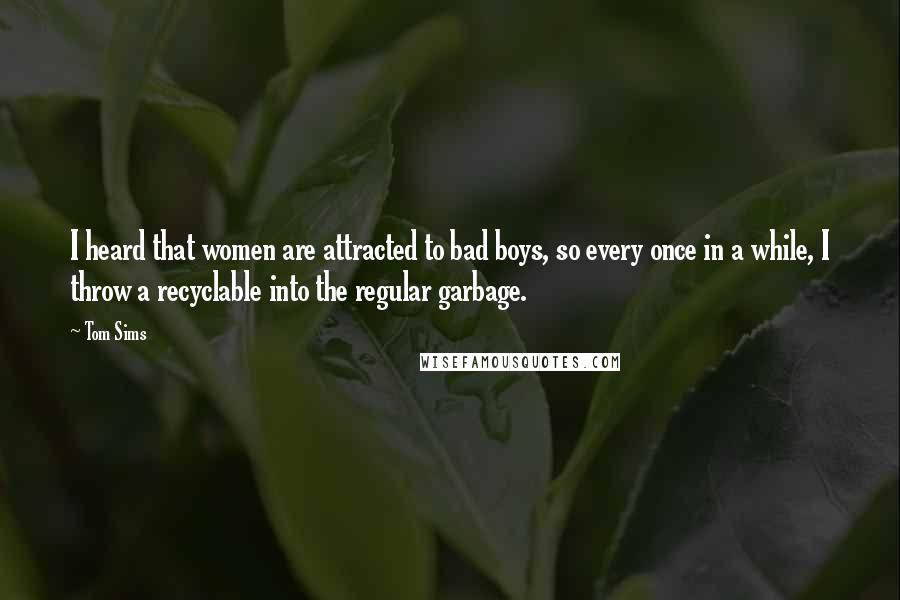 Tom Sims Quotes: I heard that women are attracted to bad boys, so every once in a while, I throw a recyclable into the regular garbage.