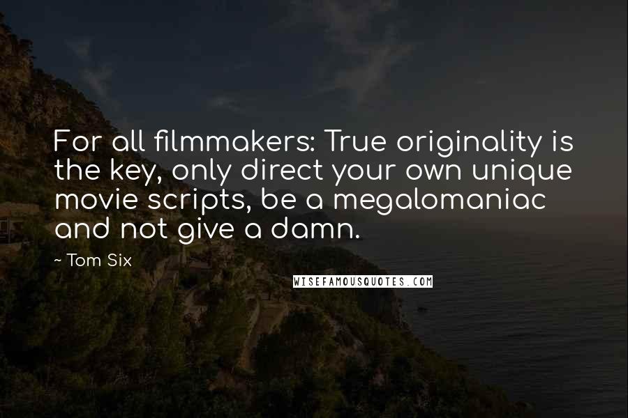 Tom Six Quotes: For all filmmakers: True originality is the key, only direct your own unique movie scripts, be a megalomaniac and not give a damn.