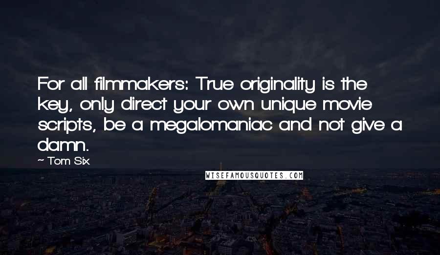 Tom Six Quotes: For all filmmakers: True originality is the key, only direct your own unique movie scripts, be a megalomaniac and not give a damn.