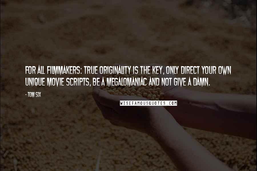 Tom Six Quotes: For all filmmakers: True originality is the key, only direct your own unique movie scripts, be a megalomaniac and not give a damn.