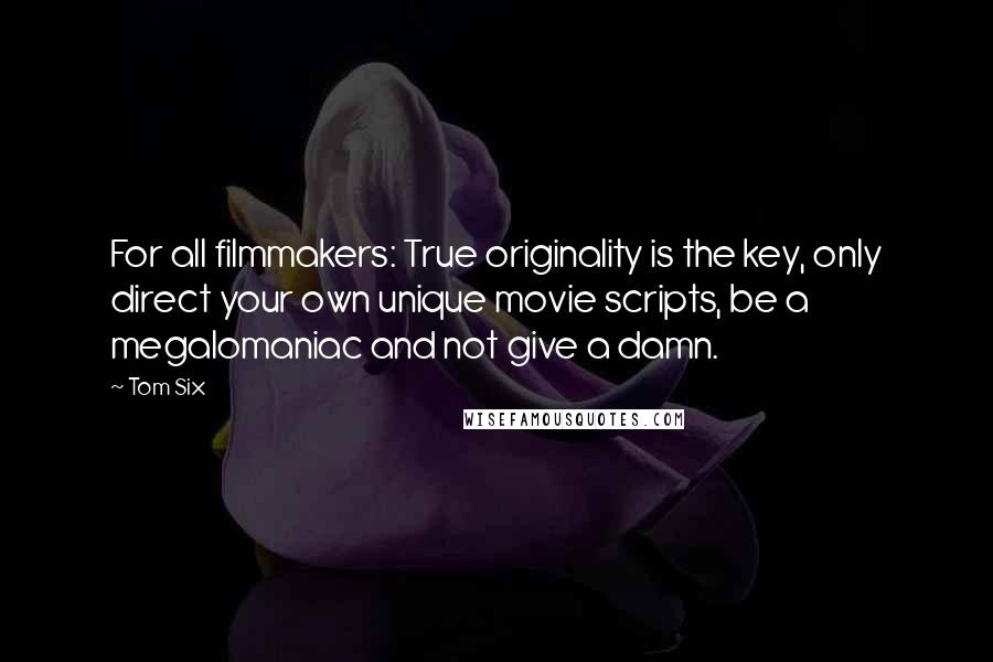 Tom Six Quotes: For all filmmakers: True originality is the key, only direct your own unique movie scripts, be a megalomaniac and not give a damn.