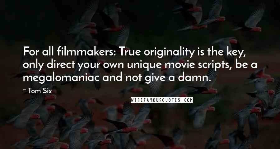 Tom Six Quotes: For all filmmakers: True originality is the key, only direct your own unique movie scripts, be a megalomaniac and not give a damn.