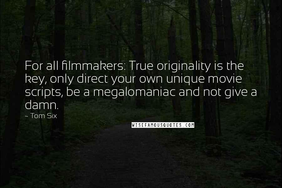 Tom Six Quotes: For all filmmakers: True originality is the key, only direct your own unique movie scripts, be a megalomaniac and not give a damn.