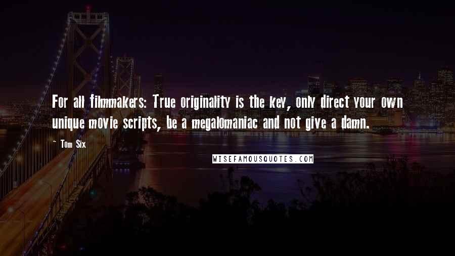 Tom Six Quotes: For all filmmakers: True originality is the key, only direct your own unique movie scripts, be a megalomaniac and not give a damn.
