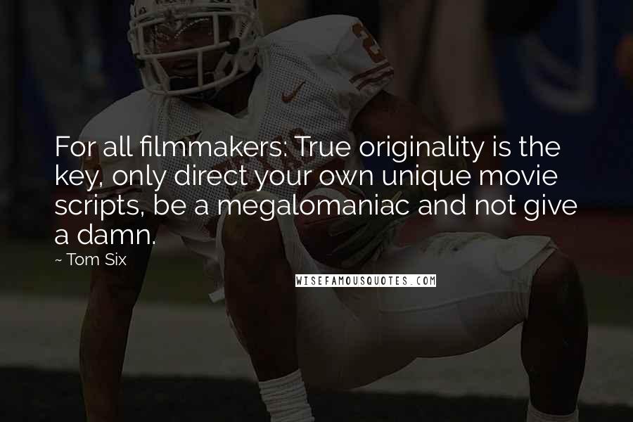 Tom Six Quotes: For all filmmakers: True originality is the key, only direct your own unique movie scripts, be a megalomaniac and not give a damn.