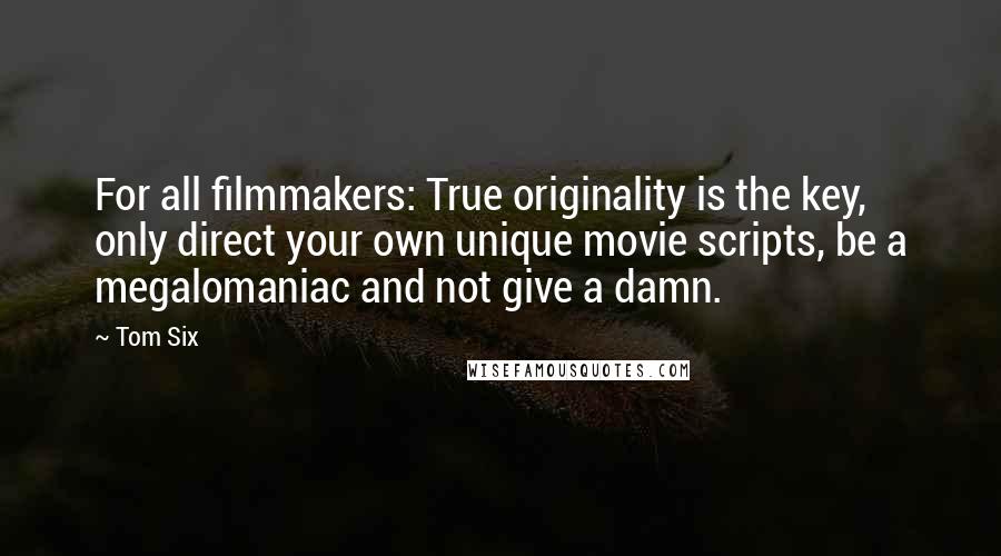 Tom Six Quotes: For all filmmakers: True originality is the key, only direct your own unique movie scripts, be a megalomaniac and not give a damn.