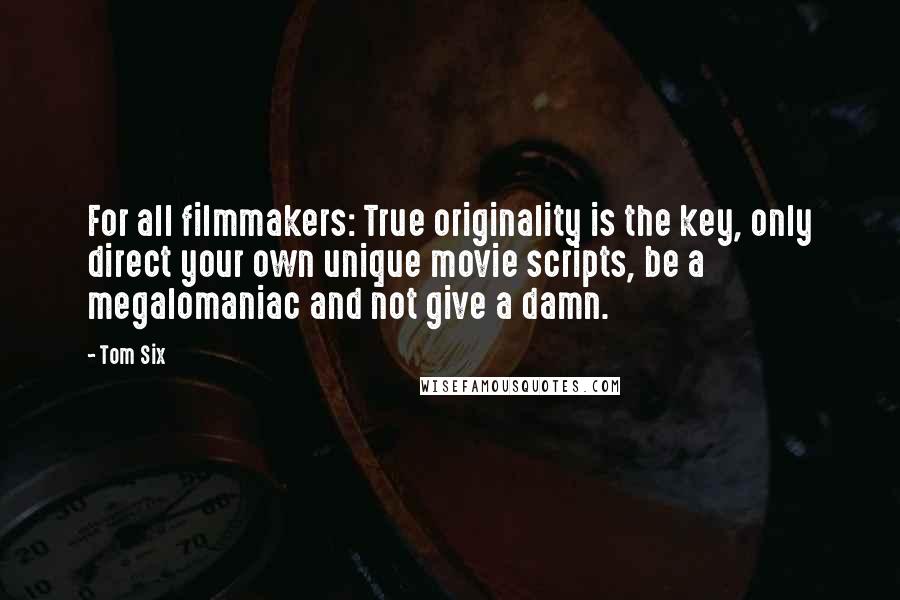 Tom Six Quotes: For all filmmakers: True originality is the key, only direct your own unique movie scripts, be a megalomaniac and not give a damn.