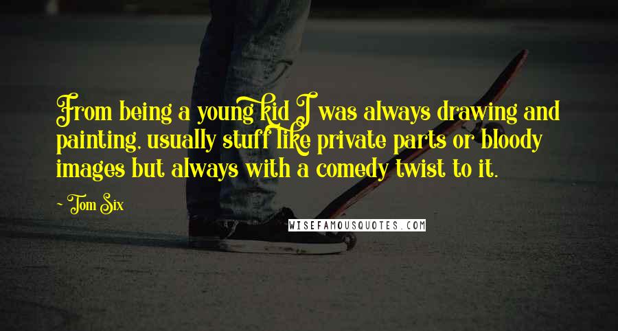 Tom Six Quotes: From being a young kid I was always drawing and painting, usually stuff like private parts or bloody images but always with a comedy twist to it.
