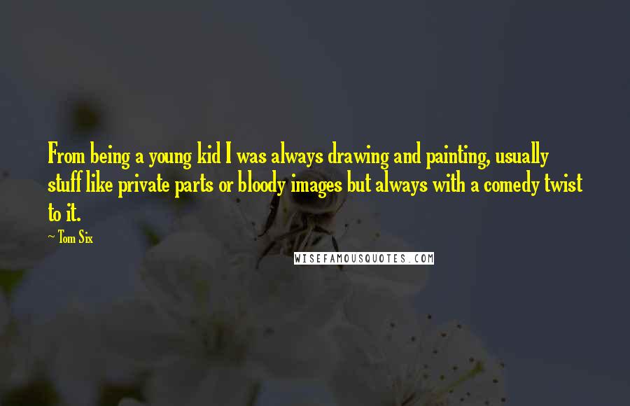 Tom Six Quotes: From being a young kid I was always drawing and painting, usually stuff like private parts or bloody images but always with a comedy twist to it.