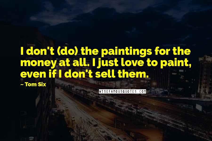 Tom Six Quotes: I don't (do) the paintings for the money at all. I just love to paint, even if I don't sell them.