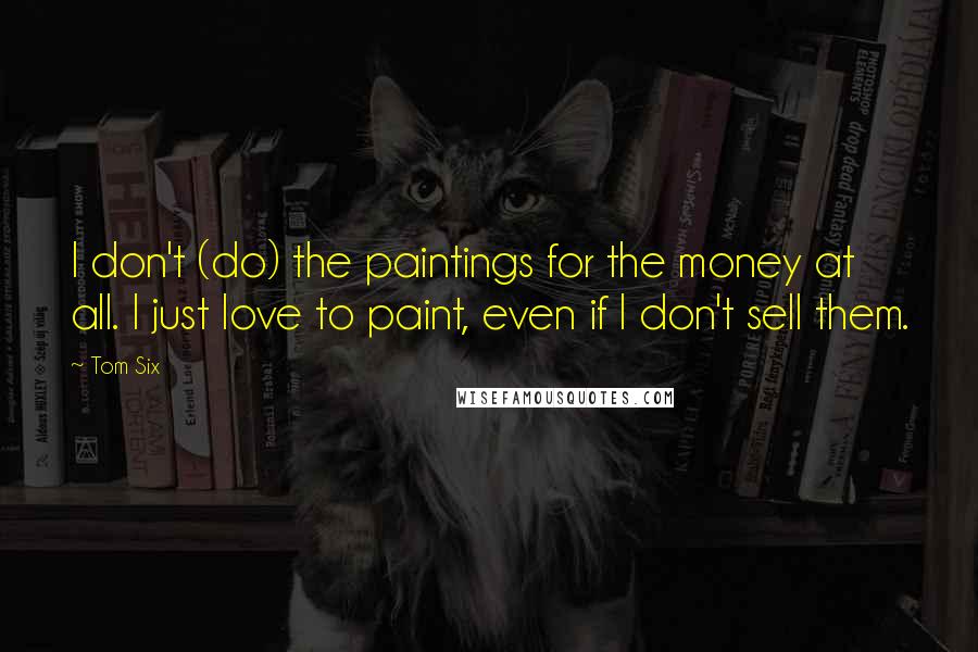 Tom Six Quotes: I don't (do) the paintings for the money at all. I just love to paint, even if I don't sell them.