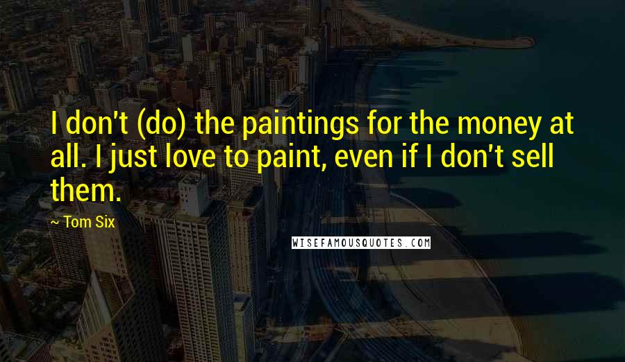 Tom Six Quotes: I don't (do) the paintings for the money at all. I just love to paint, even if I don't sell them.