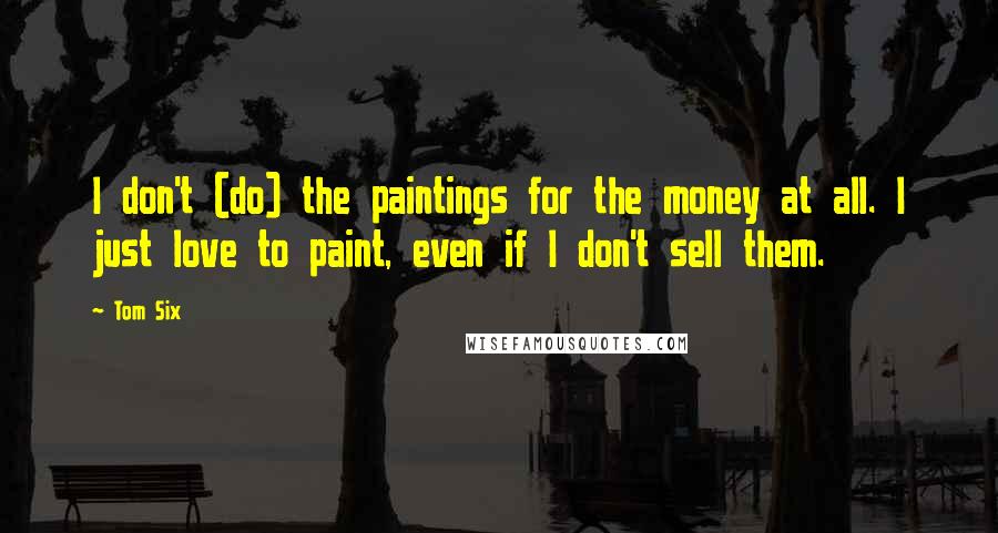Tom Six Quotes: I don't (do) the paintings for the money at all. I just love to paint, even if I don't sell them.