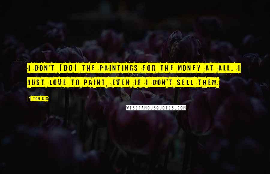 Tom Six Quotes: I don't (do) the paintings for the money at all. I just love to paint, even if I don't sell them.