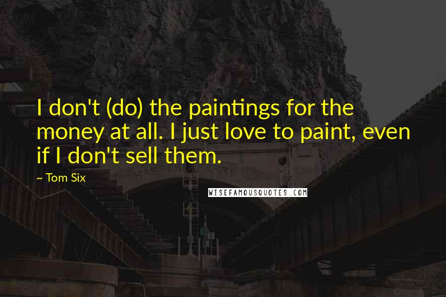 Tom Six Quotes: I don't (do) the paintings for the money at all. I just love to paint, even if I don't sell them.