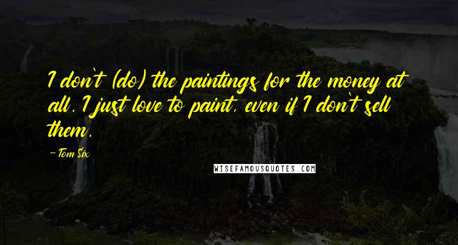 Tom Six Quotes: I don't (do) the paintings for the money at all. I just love to paint, even if I don't sell them.