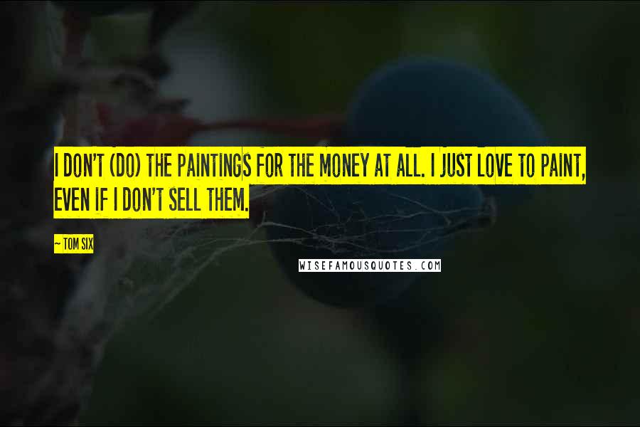 Tom Six Quotes: I don't (do) the paintings for the money at all. I just love to paint, even if I don't sell them.