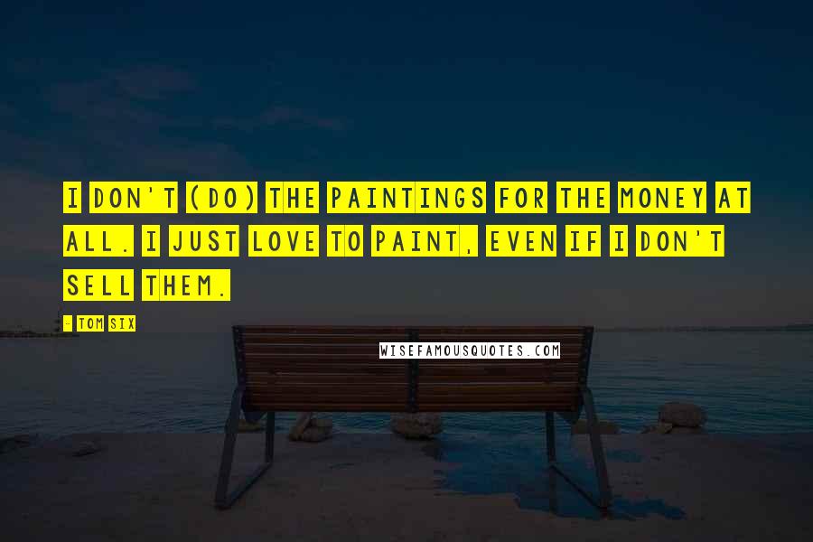 Tom Six Quotes: I don't (do) the paintings for the money at all. I just love to paint, even if I don't sell them.