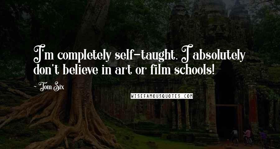 Tom Six Quotes: I'm completely self-taught. I absolutely don't believe in art or film schools!