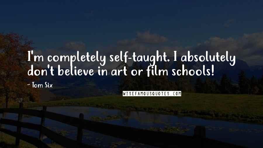 Tom Six Quotes: I'm completely self-taught. I absolutely don't believe in art or film schools!